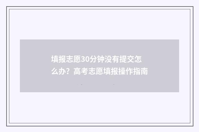 填报志愿30分钟没有提交怎么办？高考志愿填报操作指南