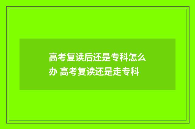 高考复读后还是专科怎么办 高考复读还是走专科