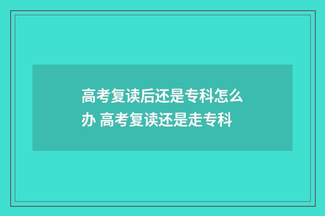 高考复读后还是专科怎么办 高考复读还是走专科