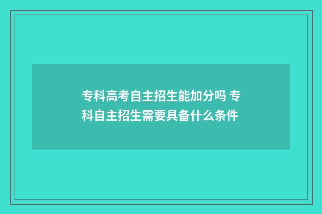 专科高考自主招生能加分吗 专科自主招生需要具备什么条件