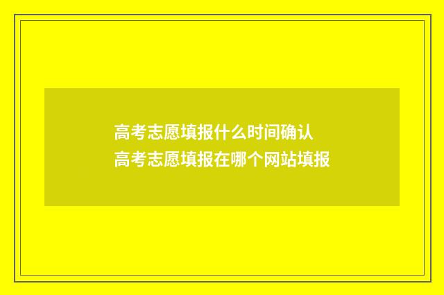 高考志愿填报什么时间确认 高考志愿填报在哪个网站填报
