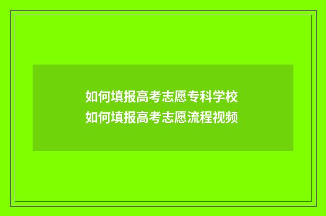 如何填报高考志愿专科学校 如何填报高考志愿流程视频