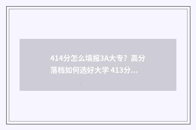 414分怎么填报3A大专？高分落档如何选好大学 413分能报什么学校