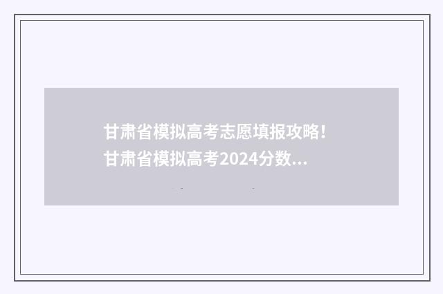甘肃省模拟高考志愿填报攻略！ 甘肃省模拟高考2024分数线