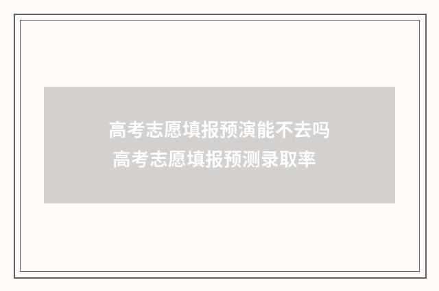 高考志愿填报预演能不去吗 高考志愿填报预测录取率