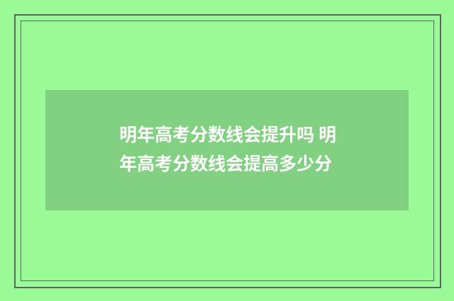明年高考分数线会提升吗 明年高考分数线会提高多少分