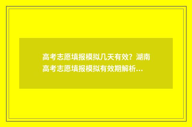 高考志愿填报模拟几天有效？湖南高考志愿填报模拟有效期解析 高考志愿填报模拟