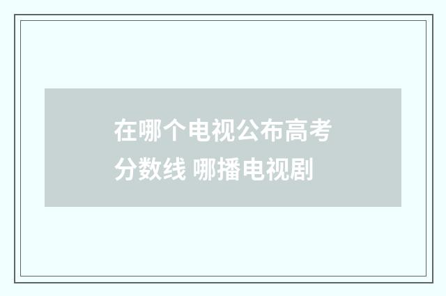 在哪个电视公布高考分数线 哪播电视剧