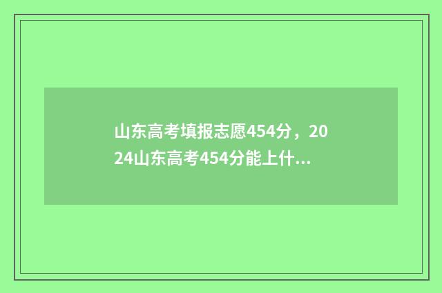 山东高考填报志愿454分，2024山东高考454分能上什么大学？ 山东高考填报志愿指南书