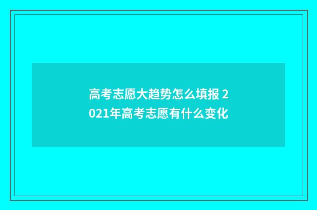 高考志愿大趋势怎么填报 2021年高考志愿有什么变化