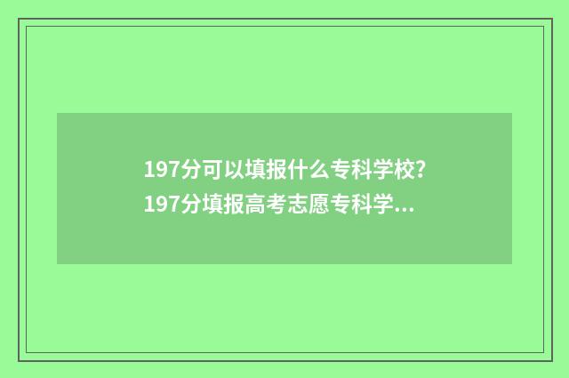 197分可以填报什么专科学校？197分填报高考志愿专科学校推荐 197分能报哪些学校