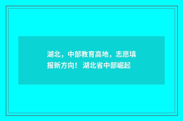 湖北，中部教育高地，志愿填报新方向！ 湖北省中部崛起