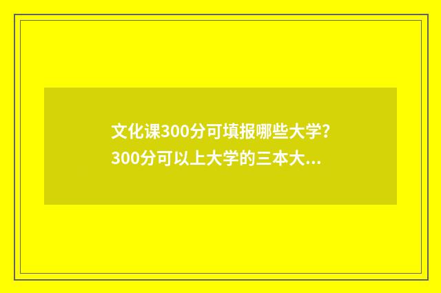 文化课300分可填报哪些大学？300分可以上大学的三本大学推荐 文化课考多少分可以上本科