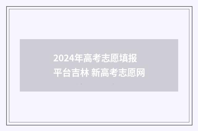 2024年高考志愿填报平台吉林 新高考志愿网
