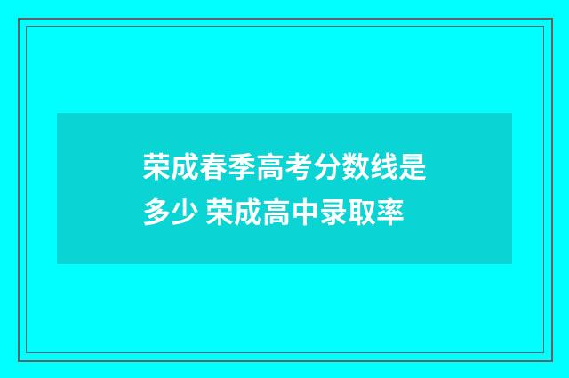 荣成春季高考分数线是多少 荣成高中录取率