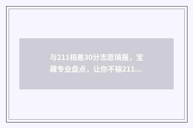 与211相差30分志愿填报，宝藏专业盘点，让你不输211 差211值得去吗