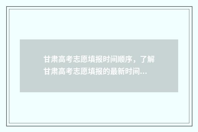 甘肃高考志愿填报时间顺序，了解甘肃高考志愿填报的最新时间节点！ 甘肃高考志愿填报