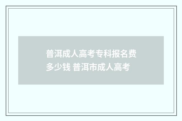 普洱成人高考专科报名费多少钱 普洱市成人高考