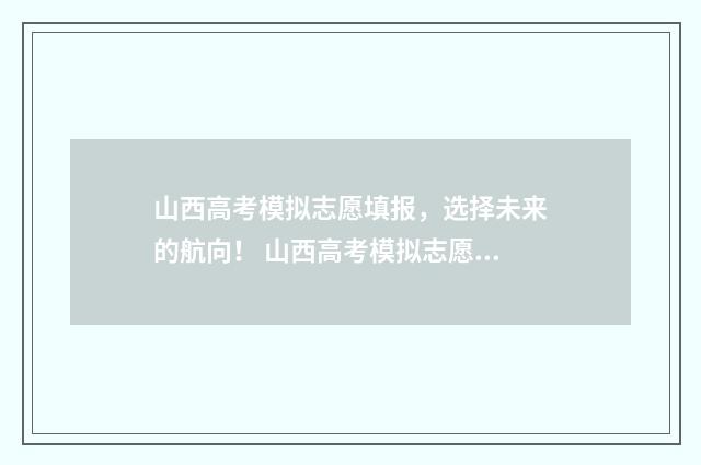山西高考模拟志愿填报，选择未来的航向！ 山西高考模拟志愿填报网站