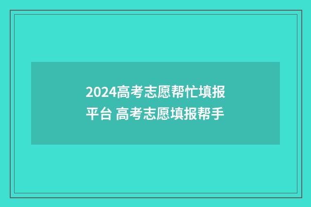 2024高考志愿帮忙填报平台 高考志愿填报帮手
