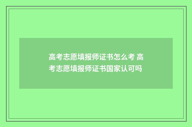 高考志愿填报师证书怎么考 高考志愿填报师证书国家认可吗