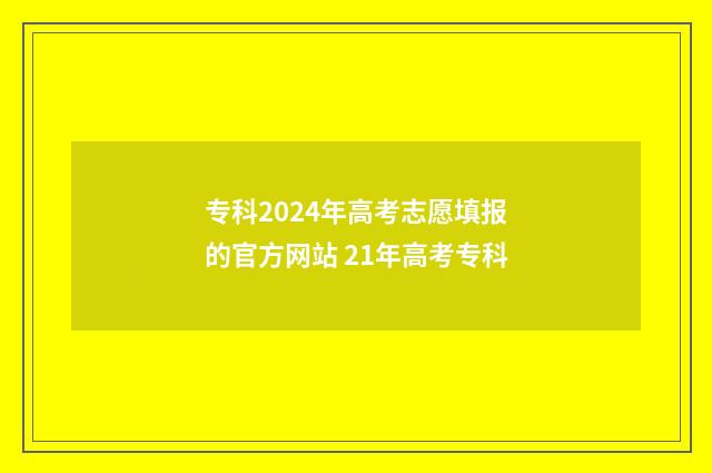 专科2024年高考志愿填报的官方网站 21年高考专科