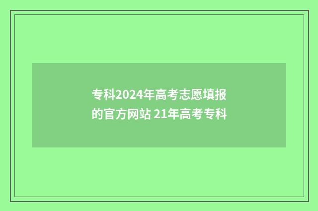 专科2024年高考志愿填报的官方网站 21年高考专科