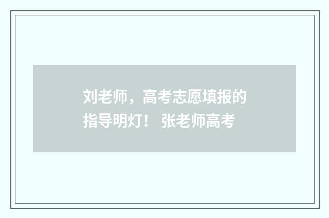 刘老师，高考志愿填报的指导明灯！ 张老师高考