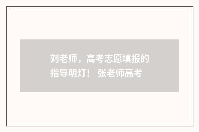 刘老师，高考志愿填报的指导明灯！ 张老师高考