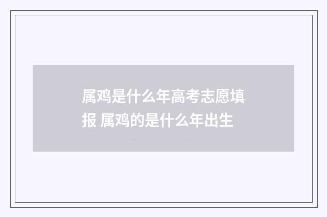 属鸡是什么年高考志愿填报 属鸡的是什么年出生