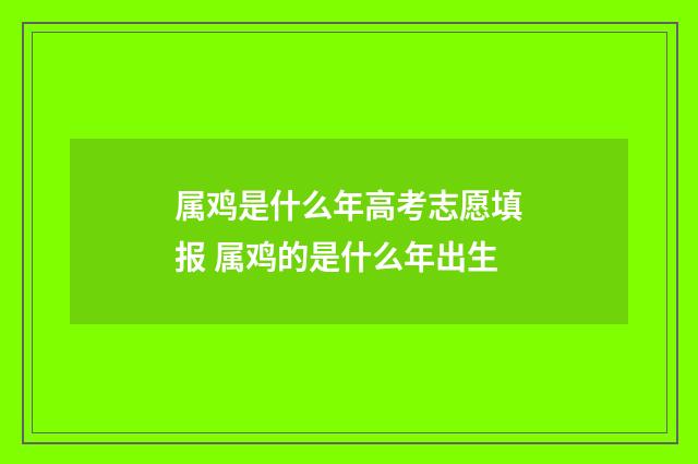 属鸡是什么年高考志愿填报 属鸡的是什么年出生