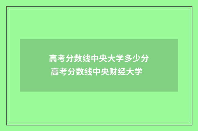 高考分数线中央大学多少分 高考分数线中央财经大学