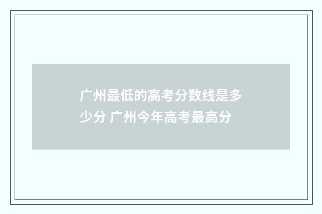 广州最低的高考分数线是多少分 广州今年高考最高分
