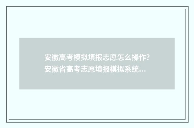 安徽高考模拟填报志愿怎么操作？安徽省高考志愿填报模拟系统指南 安徽高考模拟填报志愿步骤