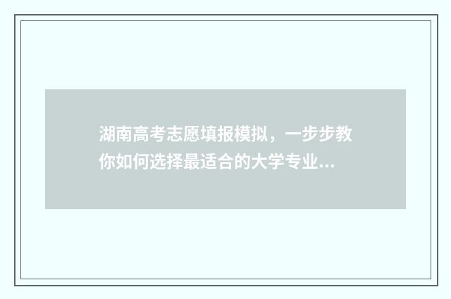 湖南高考志愿填报模拟，一步步教你如何选择最适合的大学专业！ 湖南高考志愿填报方式