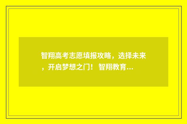 智翔高考志愿填报攻略，选择未来，开启梦想之门！ 智翔教育培训中心怎么样