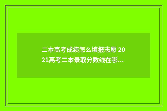 二本高考成绩怎么填报志愿 2021高考二本录取分数线在哪查