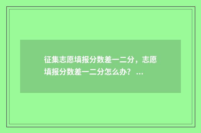 征集志愿填报分数差一二分，志愿填报分数差一二分怎么办？ 征集志愿填报?