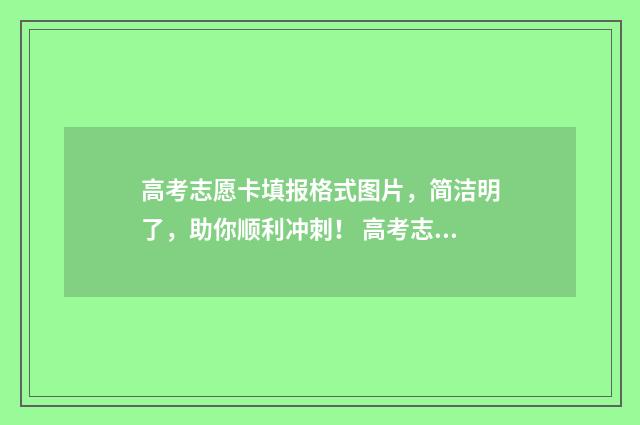 高考志愿卡填报格式图片，简洁明了，助你顺利冲刺！ 高考志愿填报卡有用吗
