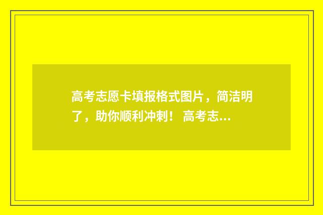 高考志愿卡填报格式图片，简洁明了，助你顺利冲刺！ 高考志愿填报卡有用吗