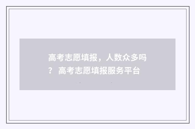 高考志愿填报，人数众多吗？ 高考志愿填报服务平台