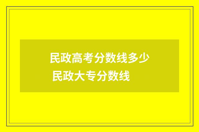 民政高考分数线多少 民政大专分数线