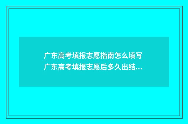 广东高考填报志愿指南怎么填写 广东高考填报志愿后多久出结果