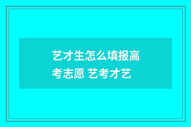 艺才生怎么填报高考志愿 艺考才艺