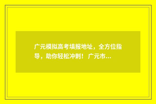 广元模拟高考填报地址，全方位指导，助你轻松冲刺！ 广元市2021年高考