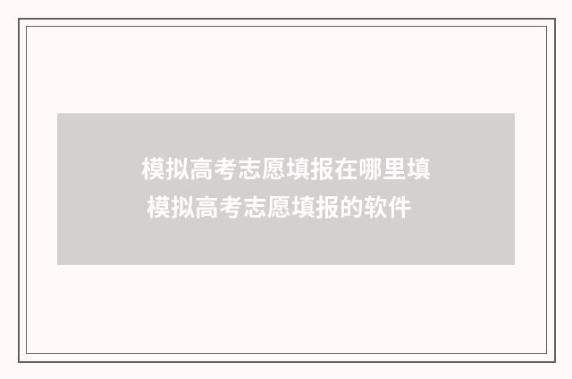 模拟高考志愿填报在哪里填 模拟高考志愿填报的软件