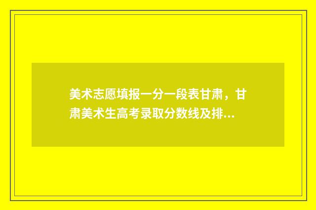 美术志愿填报一分一段表甘肃，甘肃美术生高考录取分数线及排名 美术报考志愿