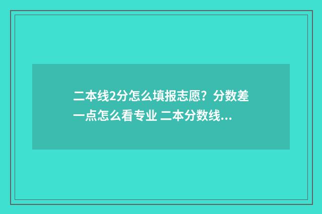 二本线2分怎么填报志愿？分数差一点怎么看专业 二本分数线怎么划分