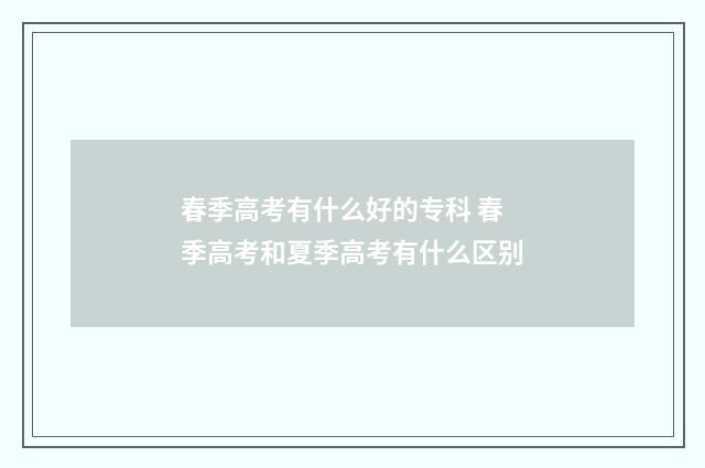 春季高考有什么好的专科 春季高考和夏季高考有什么区别