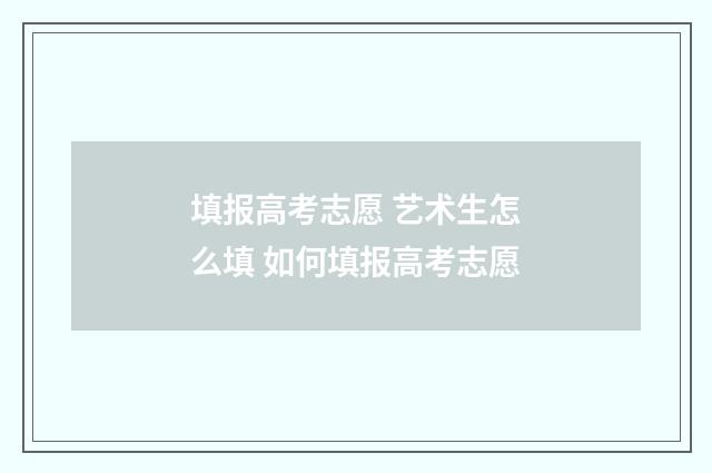 填报高考志愿 艺术生怎么填 如何填报高考志愿